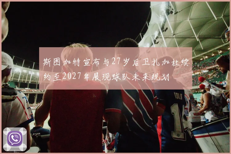 斯图加特宣布与27岁后卫扎加杜续约至2027年展现球队未来规划