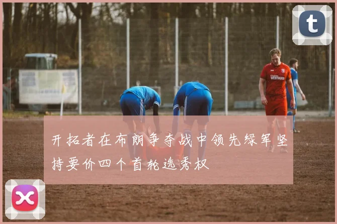 开拓者在布朗争夺战中领先绿军坚持要价四个首轮选秀权