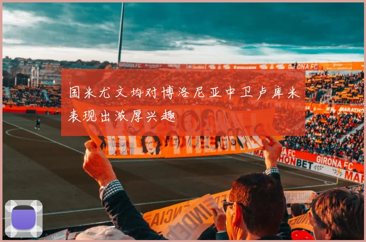 国米尤文均对博洛尼亚中卫卢库米表现出浓厚兴趣