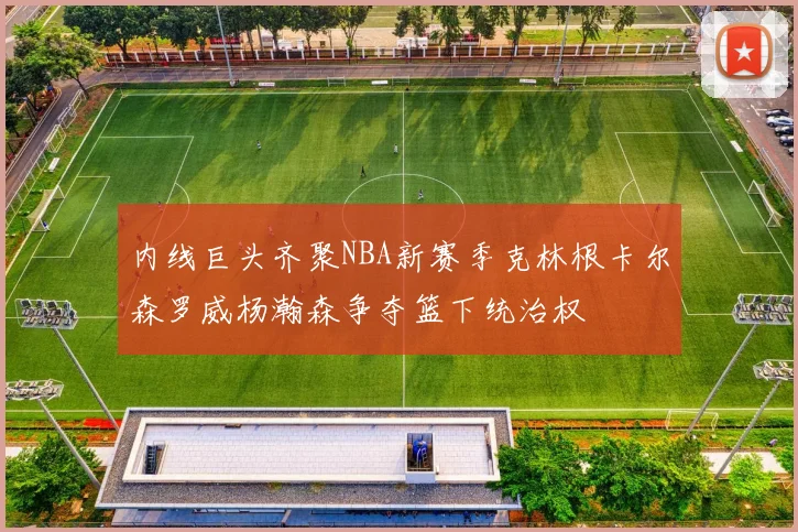 内线巨头齐聚NBA新赛季克林根卡尔森罗威杨瀚森争夺篮下统治权