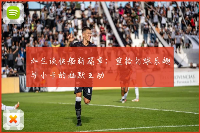 加兰谈快船新篇章：重拾打球乐趣与小卡的幽默互动