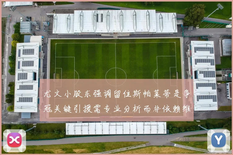 尤文小股东强调留住斯帕莱蒂是争冠关键引援需专业分析而非依赖维基百科