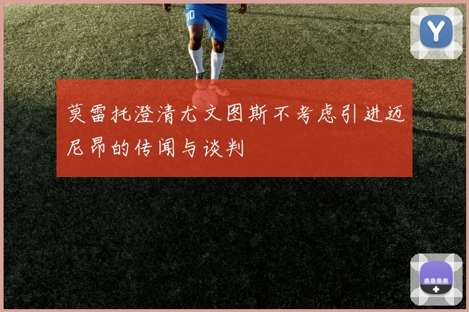 莫雷托澄清尤文图斯不考虑引进迈尼昂的传闻与谈判