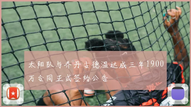 太阳队与乔丹古德温达成三年1900万合同正式签约公告