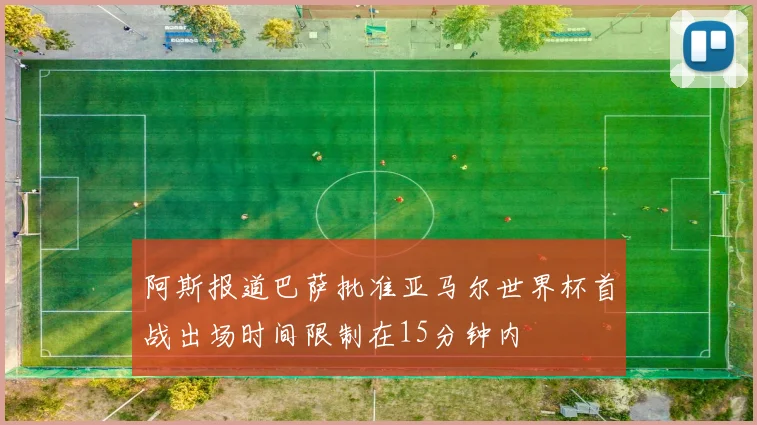 阿斯报道巴萨批准亚马尔世界杯首战出场时间限制在15分钟内