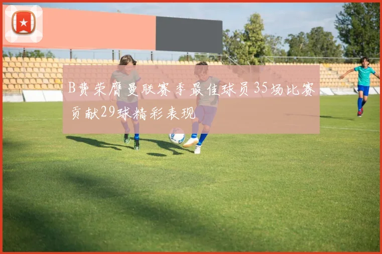 B费荣膺曼联赛季最佳球员35场比赛贡献29球精彩表现