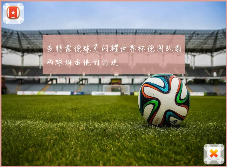 多特蒙德球员闪耀世界杯德国队前两球均由他们打进