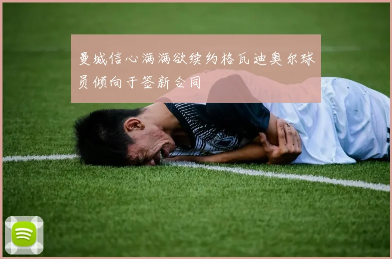 曼城信心满满欲续约格瓦迪奥尔球员倾向于签新合同