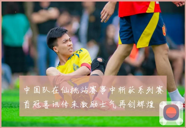 中国队在仙桃站赛事中斩获系列赛首冠喜讯传来激励士气再创辉煌