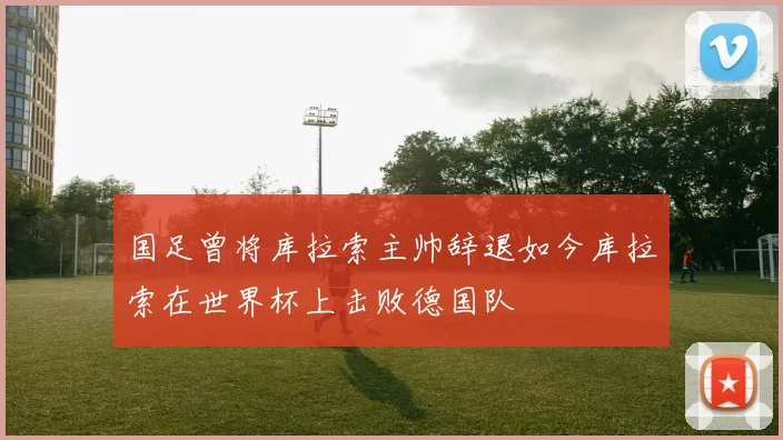 国足曾将库拉索主帅辞退如今库拉索在世界杯上击败德国队
