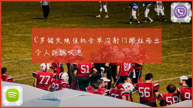 C罗错失绝佳机会单刀射门擦柱而出令人扼腕叹息