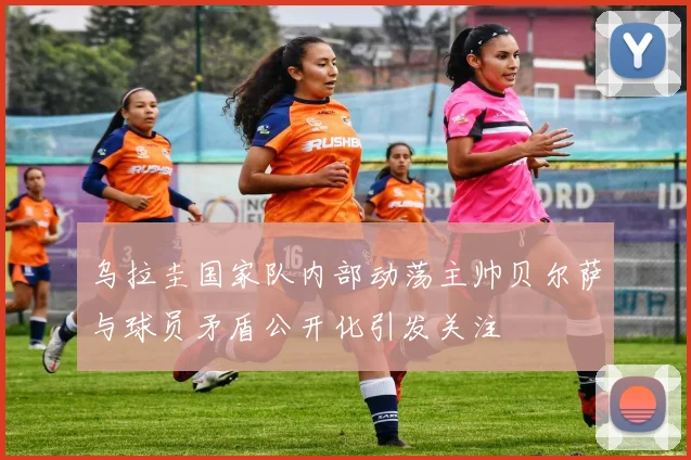 乌拉圭国家队内部动荡主帅贝尔萨与球员矛盾公开化引发关注