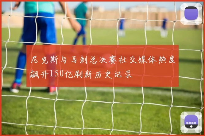 尼克斯与马刺总决赛社交媒体热度飙升150亿刷新历史记录