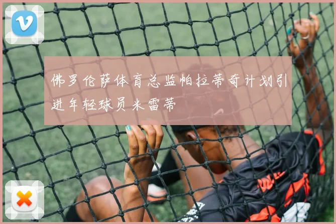 佛罗伦萨体育总监帕拉蒂奇计划引进年轻球员米雷蒂