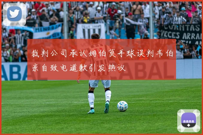 裁判公司承认姆伯莫手球误判韦伯亲自致电道歉引发热议