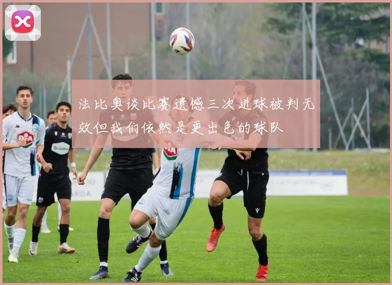 法比奥谈比赛遗憾三次进球被判无效但我们依然是更出色的球队