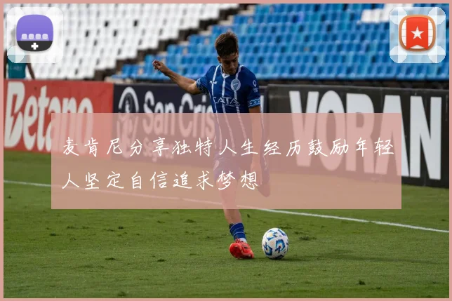麦肯尼分享独特人生经历鼓励年轻人坚定自信追求梦想