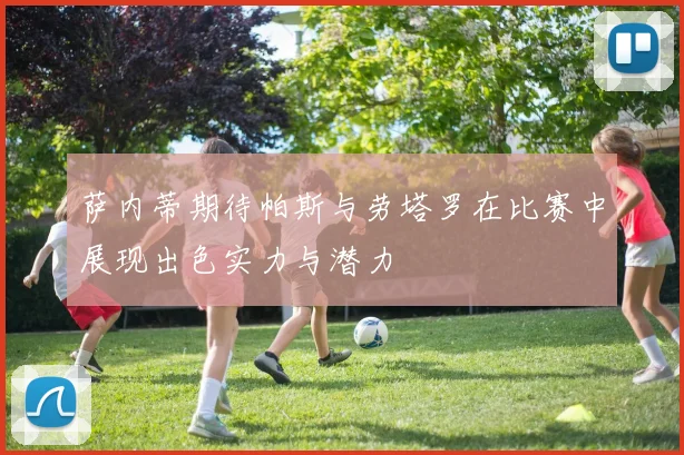 萨内蒂期待帕斯与劳塔罗在比赛中展现出色实力与潜力