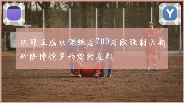 热那亚成功保级后700万欧强制买断科隆博德罗西续约在即