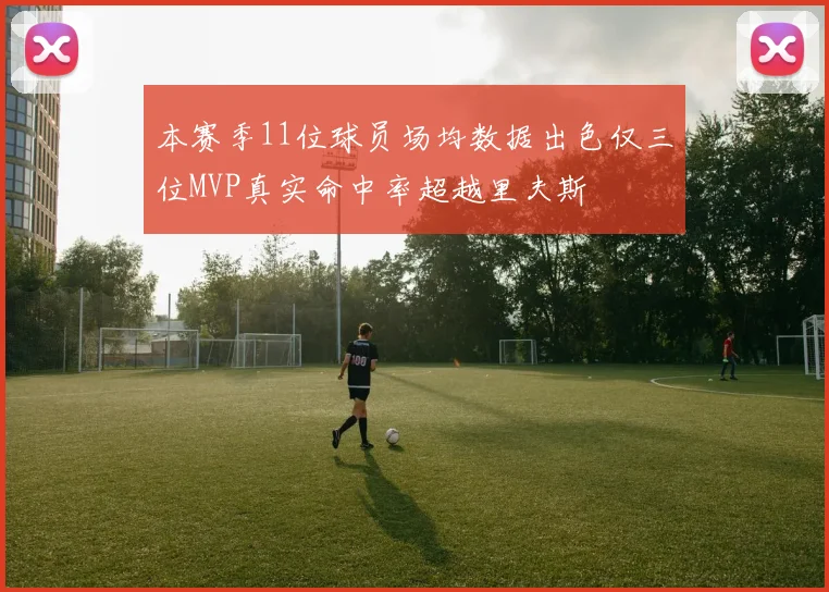 本赛季11位球员场均数据出色仅三位MVP真实命中率超越里夫斯