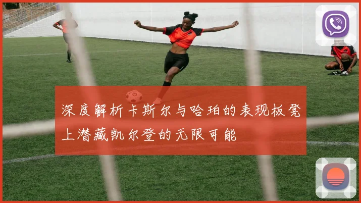 深度解析卡斯尔与哈珀的表现板凳上潜藏凯尔登的无限可能